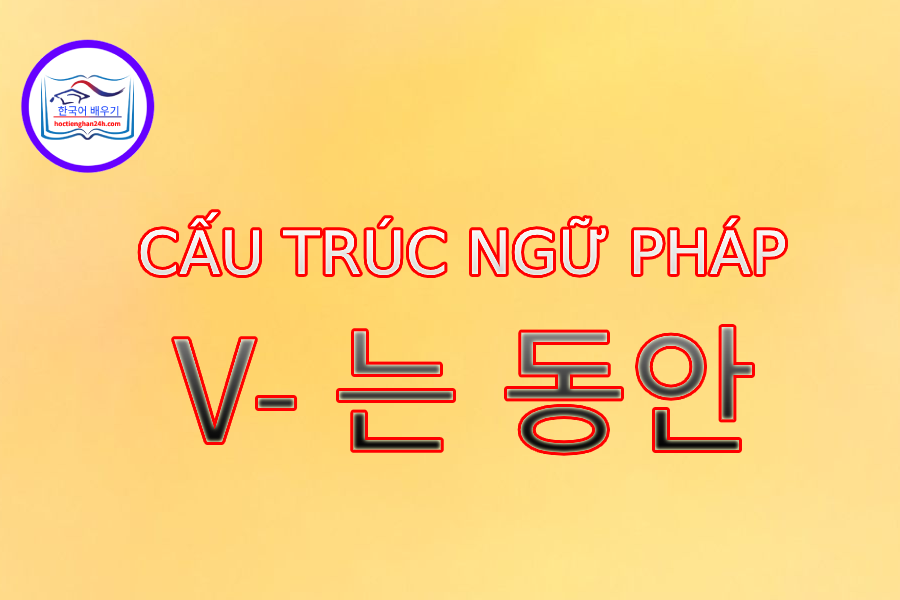 Cấu trúc ngữ pháp V- 는 동안