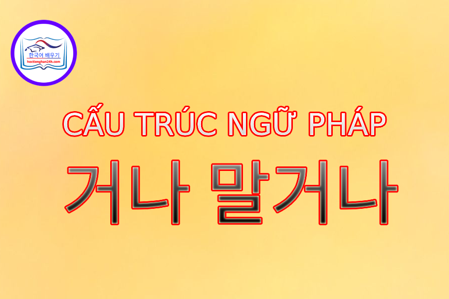 Cấu trúc ngữ pháp 거나 – 말거나