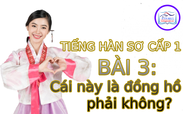 Học tiếng Hàn – Tiếng Hàn sơ cấp 1 bài 3