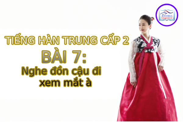 Học tiếng Hàn – Tiếng Hàn trung cấp 2 bài 7