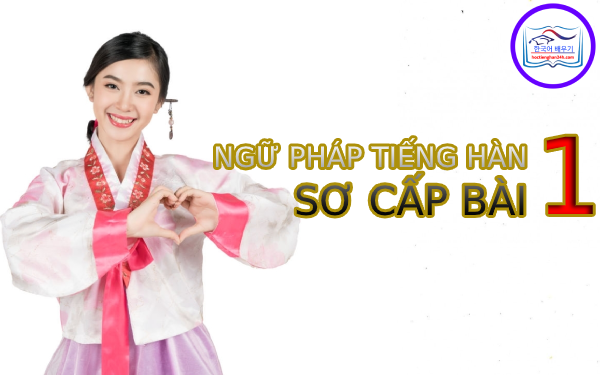 Học tiếng Hàn Quốc – Ngữ pháp tiếng Hàn sơ cấp bài 1