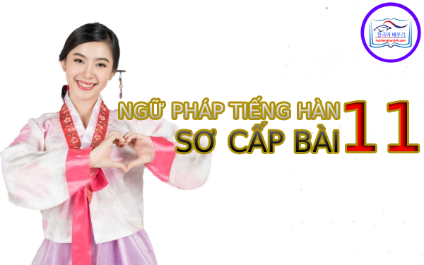 Học tiếng Hàn Quốc – Ngữ pháp tiếng Hàn sơ cấp bài 11
