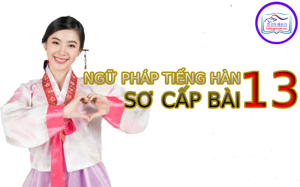 Học tiếng Hàn Quốc – Ngữ pháp tiếng Hàn sơ cấp bài 13