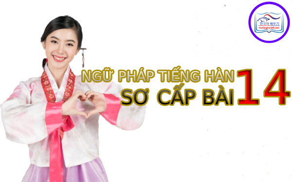 Học tiếng Hàn Quốc – Ngữ pháp tiếng Hàn sơ cấp bài 14