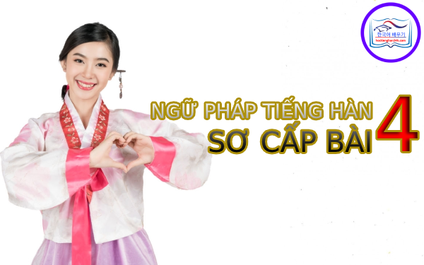 Học tiếng Hàn Quốc – Ngữ pháp tiếng Hàn sơ cấp bài 4