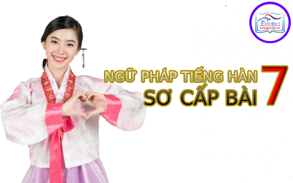 Học tiếng Hàn Quốc – Ngữ pháp tiếng Hàn sơ cấp bài 7