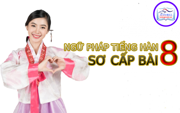 Học tiếng Hàn Quốc – Ngữ pháp tiếng Hàn sơ cấp bài 8