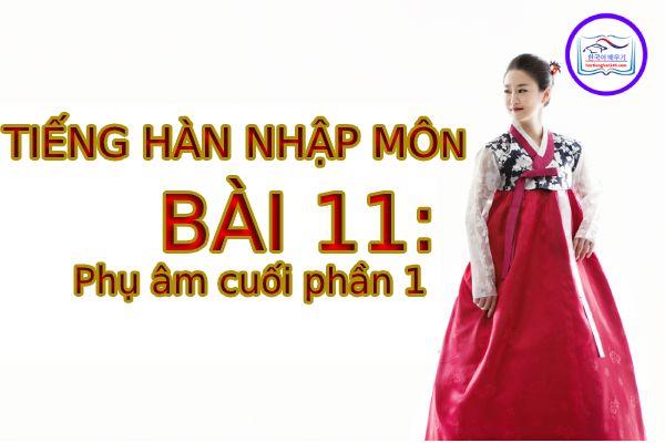 Tiếng Hàn Nhập Môn – Bài 11: Phụ âm cuối phần 1