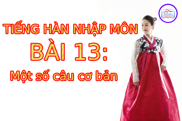 Tiếng Hàn Nhập Môn – Bài 13: Một số câu cơ bản