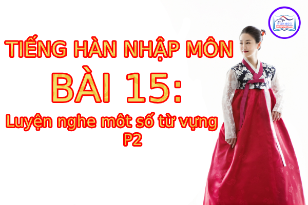 Tiếng Hàn Nhập Môn – Bài 15: Luyện nghe một số từ vựng (p2)