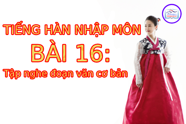 Tiếng Hàn Nhập Môn – Bài 16: Tập nghe đoạn văn đơn giản