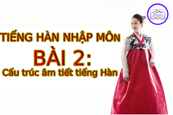 Tiếng Hàn Nhập Môn – Bài 2: Cấu trúc âm tiết tiếng Hàn