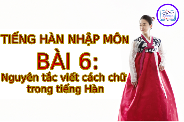 Tiếng Hàn Nhập Môn – Bài 6: Nguyên tắc viết cách chữ trong tiếng Hàn