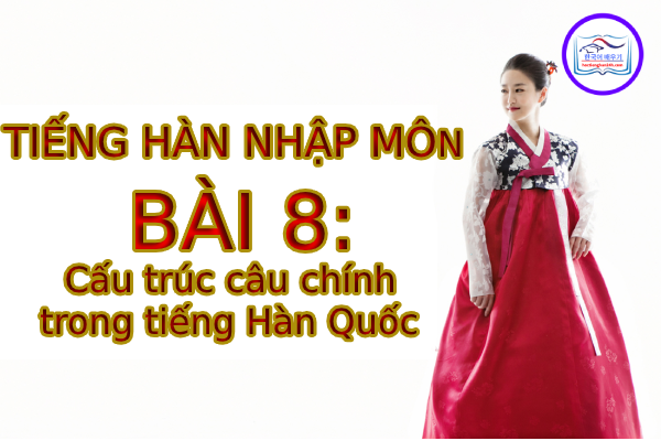 Tiếng Hàn Nhập Môn – Bài 8: Cấu trúc câu chính trong tiếng Hàn Quốc