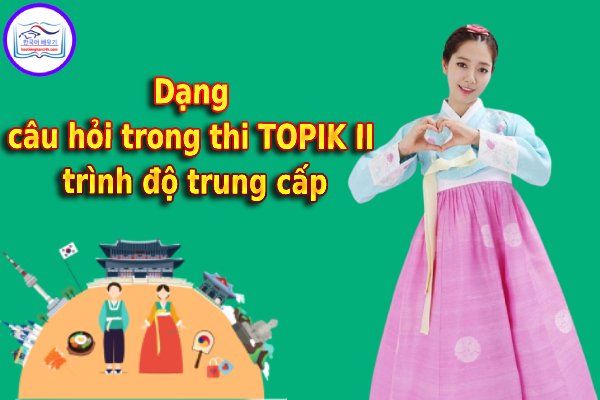 Các dạng câu hỏi trong thi TOPIK II trình độ trung cấp